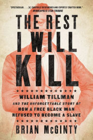 Title: The Rest I Will Kill: William Tillman and the Unforgettable Story of How a Free Black Man Refused to Become a Slave, Author: Brian McGinty