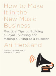 Title: How To Make It in the New Music Business: Practical Tips on Building a Loyal Following and Making a Living as a Musician, Author: Ari Herstand