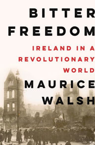 Title: Bitter Freedom: Ireland in a Revolutionary World, Author: Maurice Walsh