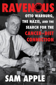 Title: Ravenous: Otto Warburg, the Nazis, and the Search for the Cancer-Diet Connection, Author: Sam Apple