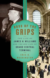 Title: Boss of the Grips: The Life of James H. Williams and the Red Caps of Grand Central Terminal, Author: Eric K. Washington