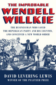 Title: The Improbable Wendell Willkie: The Businessman Who Saved the Republican Party and His Country, and Conceived a New World Order, Author: David Levering Lewis