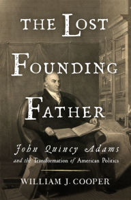 Title: The Lost Founding Father: John Quincy Adams and the Transformation of American Politics, Author: William J. Cooper