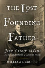 The Lost Founding Father: John Quincy Adams and the Transformation of American Politics