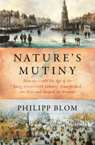 Title: Nature's Mutiny: How the Little Ice Age of the Long Seventeenth Century Transformed the West and Shaped the Present, Author: Philipp Blom