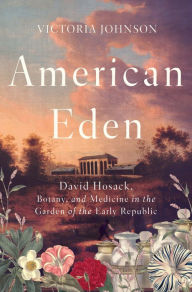 Title: American Eden: David Hosack, Botany, and Medicine in the Garden of the Early Republic, Author: Victoria Johnson