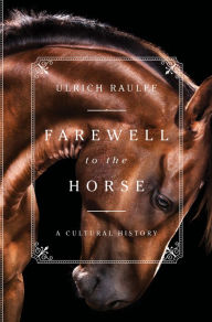 Title: Farewell to the Horse: A Cultural History, Author: Ulrich Raulff
