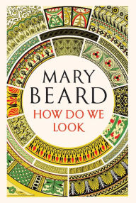 Title: How Do We Look: The Body, the Divine, and the Question of Civilization, Author: Mary Beard