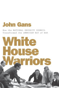 Title: White House Warriors: How the National Security Council Transformed the American Way of War, Author: John Gans