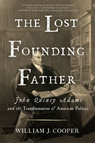 Title: The Lost Founding Father: John Quincy Adams and the Transformation of American Politics, Author: William J. Cooper