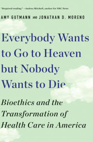 Title: Everybody Wants to Go to Heaven but Nobody Wants to Die: Bioethics and the Transformation of Health Care in America, Author: Amy Gutmann