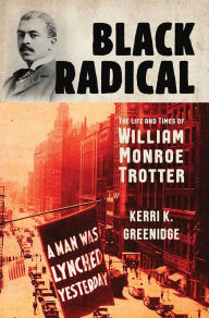 Title: Black Radical: The Life and Times of William Monroe Trotter, Author: Kerri K. Greenidge