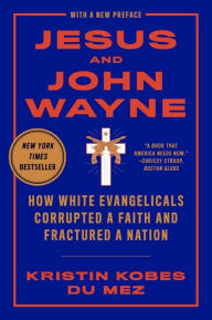 Title: Jesus and John Wayne: How White Evangelicals Corrupted a Faith and Fractured a Nation, Author: Kristin Kobes Du Mez