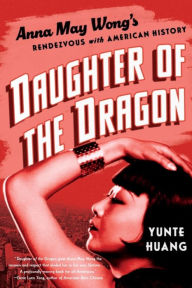 Title: Daughter of the Dragon: Anna May Wong's Rendezvous with American History, Author: Yunte  Huang