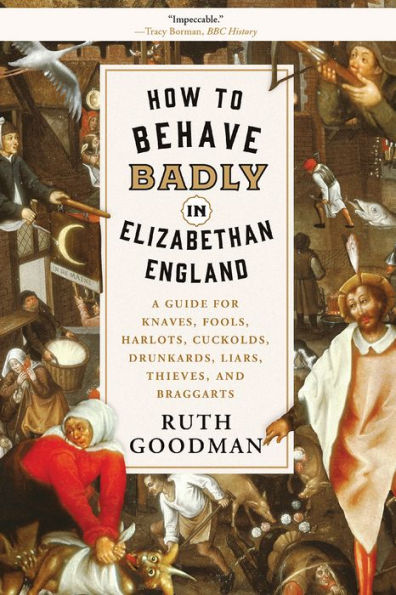 How to Behave Badly in Elizabethan England: A Guide for Knaves, Fools, Harlots, Cuckolds, Drunkards, Liars, Thieves, and Braggarts