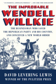 Title: The Improbable Wendell Willkie: The Businessman Who Saved the Republican Party and His Country, and Conceived a New World Order, Author: David Levering Lewis