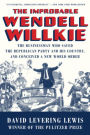 The Improbable Wendell Willkie: The Businessman Who Saved the Republican Party and His Country, and Conceived a New World Order