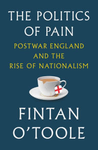 Title: The Politics of Pain: Postwar England and the Rise of Nationalism, Author: Fintan O'Toole