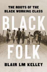 Title: Black Folk: The Roots of the Black Working Class, Author: Blair LM Kelley Ph.D.
