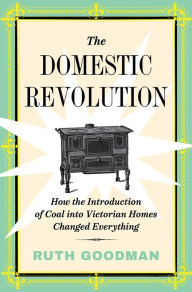 Title: The Domestic Revolution: How the Introduction of Coal into Victorian Homes Changed Everything, Author: Ruth Goodman