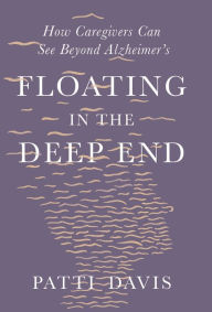 Title: Floating in the Deep End: How Caregivers Can See Beyond Alzheimer's, Author: Patti Davis