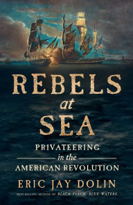 Title: Rebels at Sea: Privateering in the American Revolution, Author: Eric Jay Dolin