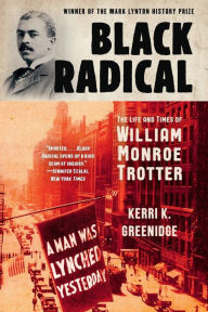 Title: Black Radical: The Life and Times of William Monroe Trotter, Author: Kerri K. Greenidge
