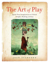 Title: The Art of Play: Ignite Your Imagination to Unlock Insight, Healing, and Joy, Author: Joan Stanford