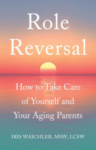 Title: Role Reversal: How to Take Care of Yourself and Your Aging Parents, Author: Iris Waichler