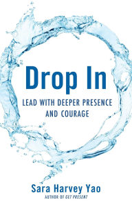 Title: Drop In: Lead with Deeper Presence and Courage, Author: Sara Harvey Yao