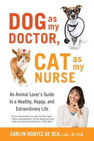 Title: Dog as My Doctor, Cat as My Nurse: An Animal Lover's Guide to a Healthy, Happy, and Extraordinary Life, Author: Carlyn Montes De Oca