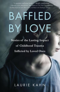 Title: Baffled by Love: Stories of the Lasting Impact of Childhood Trauma Inflicted by Loved Ones, Author: Laurie Kahn