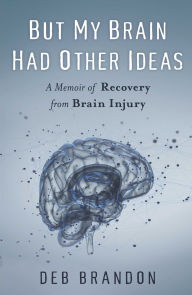 Title: But My Brain Had Other Ideas: A Memoir of Recovery from Brain Injury, Author: Deb Brandon