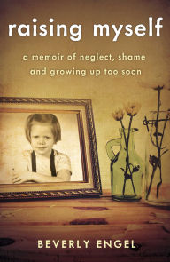 Title: Raising Myself: A Memoir of Neglect, Shame, and Growing Up Too Soon, Author: Beverly Engel