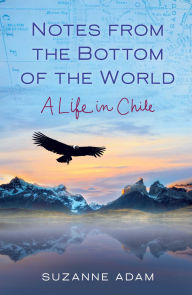 Title: Notes from the Bottom of the World: A Life in Chile, Author: Suzanne Adam