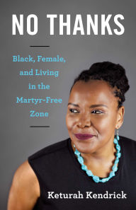 Title: No Thanks: Black, Female, and Living in the Martyr-Free Zone, Author: Keturah Kendrick