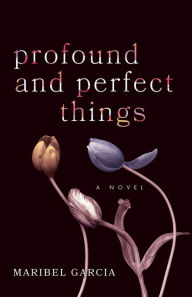 Title: Profound and Perfect Things: A Novel, Author: Maribel Garcia