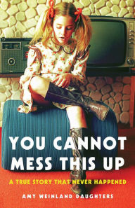 Title: You Cannot Mess This Up: A True Story That Never Happened, Author: Amy Weinland Daughters