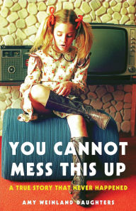 Title: You Cannot Mess This Up: A True Story That Never Happened, Author: Amy Weinland Daughters