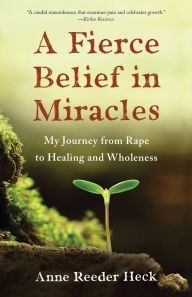 Title: A Fierce Belief in Miracles: My Journey from Rape to Healing and Wholeness, Author: Anne Reeder Heck