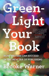 Title: Green-Light Your Book: How Writers Can Succeed in the New Era of Publishing, Author: Brooke Warner