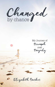 Title: Changed By Chance: My Journey of Triumph Over Tragedy, Author: Elizabeth Barker