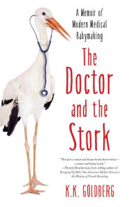 Title: The Doctor and the Stork: A Memoir of Modern Medical Babymaking, Author: K.K. Goldberg