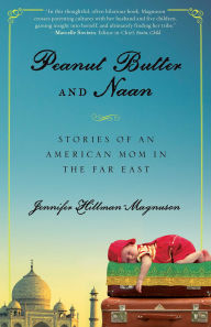 Title: Peanut Butter and Naan: Stories of an American Mom in the Far East, Author: Jennifer Hillman-Magnuson