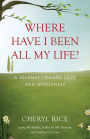 Where Have I Been All My Life?: A Journey Toward Love and Wholeness