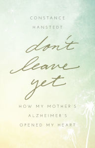 Title: Don't Leave Yet: How My Mother's Alzheimer's Opened My Heart, Author: Constance Hanstedt