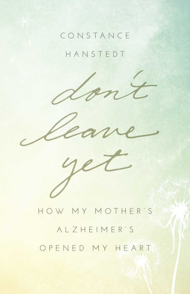 Don't Leave Yet: How My Mother's Alzheimer's Opened My Heart