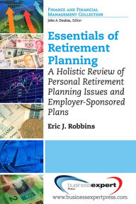 Title: Essentials of Retirement Planning: A Holistic Review of Personal Retirement Planning Issues and Employer-Sponsored Plans, Author: Eric J. Robbins