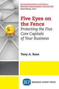 Title: Five Eyes On the Fence: Protecting the Five Core Capitals of Your Business, Author: Tony Rose