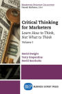 Critical Thinking for Marketers, Volume I: Learn How to Think, Not What to Think